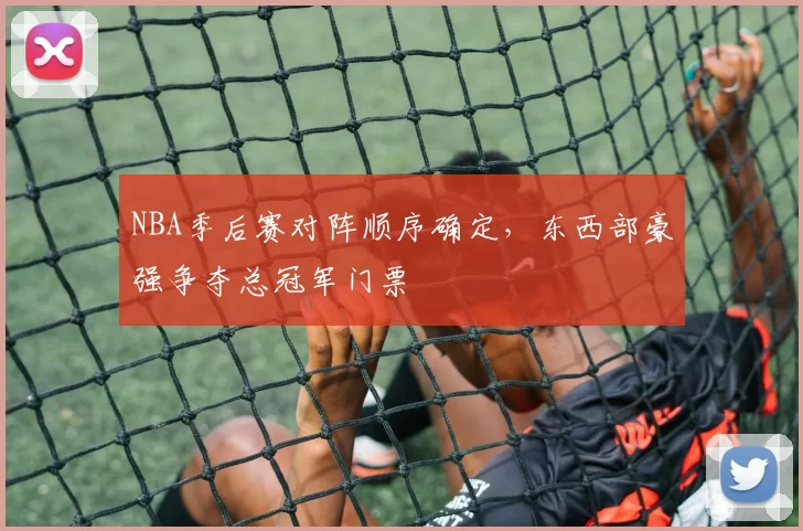 NBA季后赛对阵顺序确定，东西部豪强争夺总冠军门票