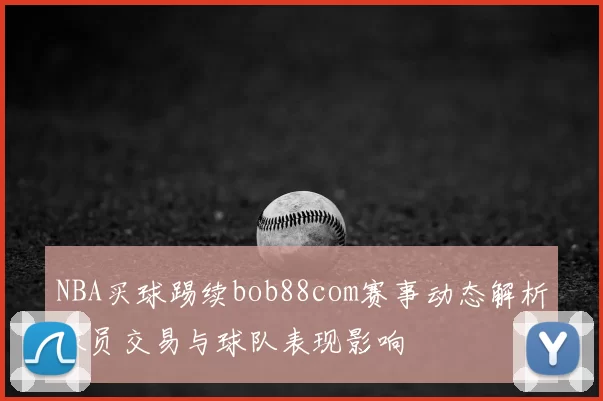 NBA买球踢续bob88com赛事动态解析球员交易与球队表现影响
