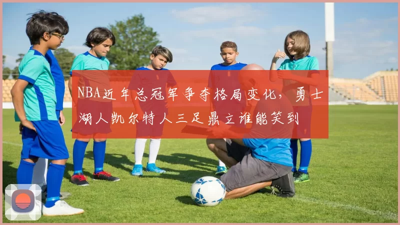 NBA近年总冠军争夺格局变化,勇士湖人凯尔特人三足鼎立谁能笑到