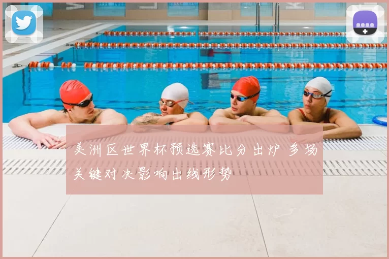 美洲区世界杯预选赛比分出炉 多场关键对决影响出线形势