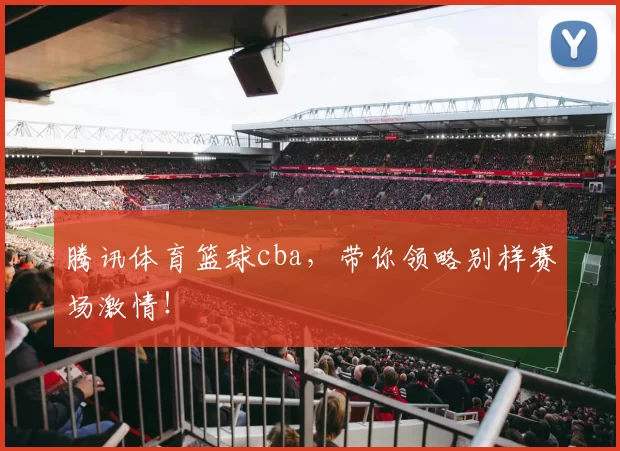腾讯体育篮球cba,带你领略别样赛场激情!
