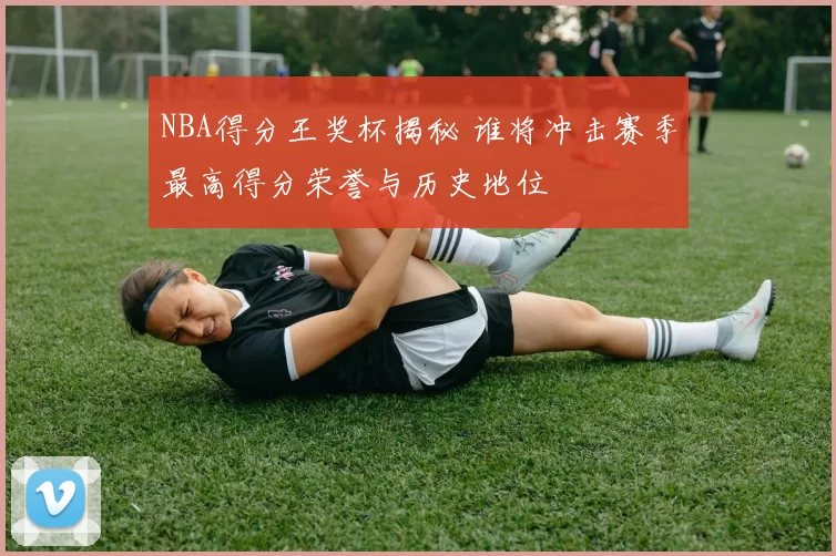 NBA得分王奖杯揭秘 谁将冲击赛季最高得分荣誉与历史地位