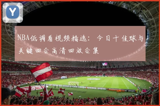 NBA低调看视频精选：今日十佳球与关键回合高清回放合集