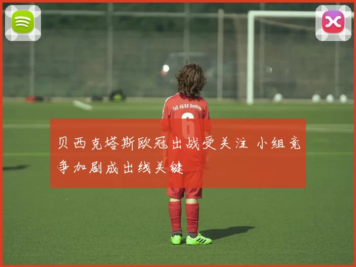 贝西克塔斯欧冠出战受关注 小组竞争加剧成出线关键