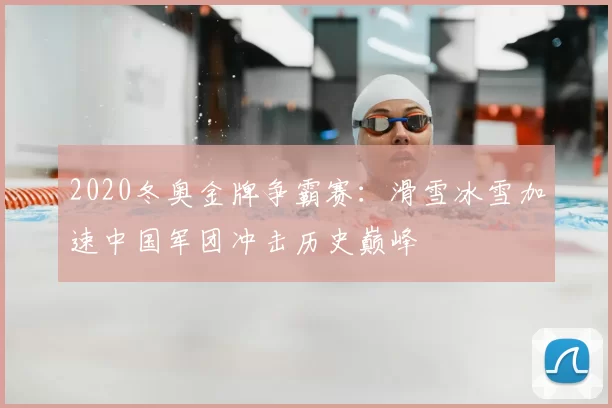 2020冬奥金牌争霸赛：滑雪冰雪加速中国军团冲击历史巅峰