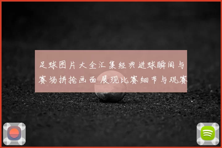 足球图片大全汇集经典进球瞬间与赛场拼抢画面 展现比赛细节与观赛价值