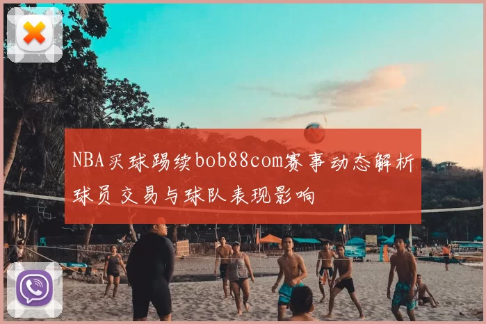 NBA买球踢续bob88com赛事动态解析球员交易与球队表现影响