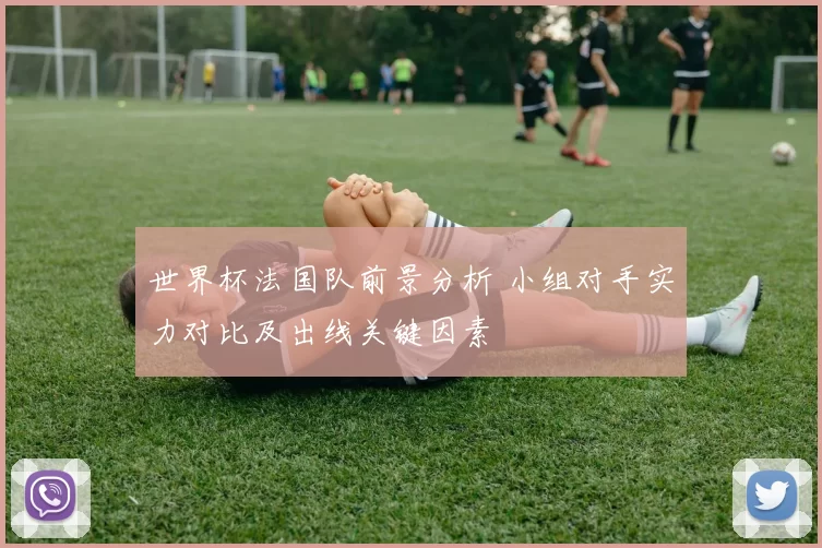 世界杯法国队前景分析 小组对手实力对比及出线关键因素