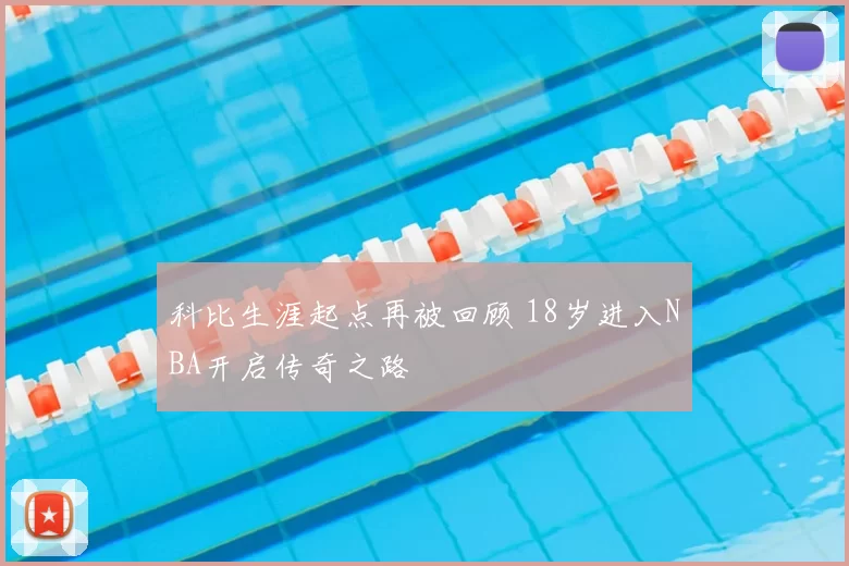 科比生涯起点再被回顾 18岁进入NBA开启传奇之路