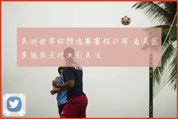 美洲世界杯预选赛赛程公布 南美区多场焦点对决引关注