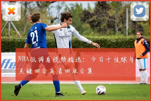 NBA低调看视频精选:今日十佳球与关键回合高清回放合集