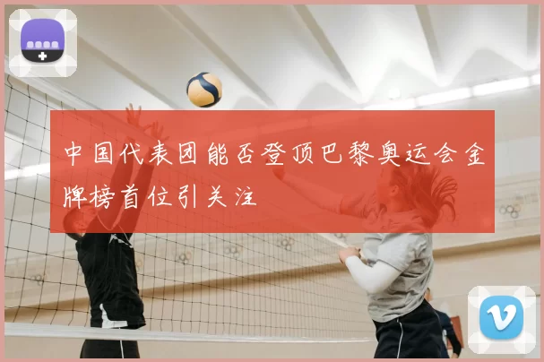 中国代表团能否登顶巴黎奥运会金牌榜首位引关注