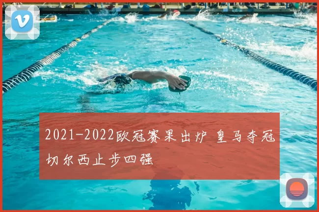 2021-2022欧冠赛果出炉 皇马夺冠切尔西止步四强