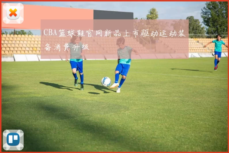 CBA篮球鞋官网新品上市驱动运动装备消费升级