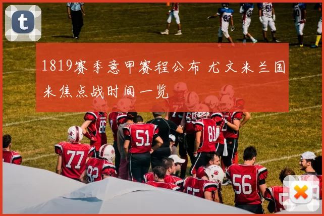 1819赛季意甲赛程公布 尤文米兰国米焦点战时间一览