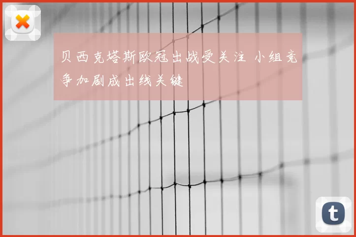 贝西克塔斯欧冠出战受关注 小组竞争加剧成出线关键