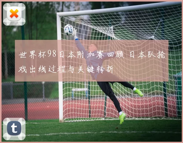 世界杯98日本附加赛回顾 日本队抢戏出线过程与关键转折