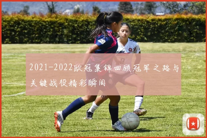 2021-2022欧冠集锦回顾冠军之路与关键战役精彩瞬间