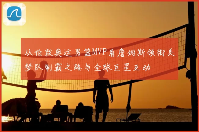 从伦敦奥运男篮MVP看詹姆斯领衔美梦队制霸之路与全球巨星互动