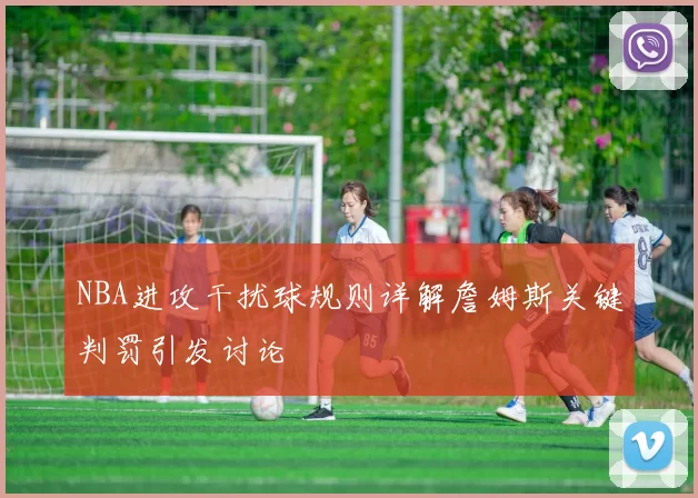NBA进攻干扰球规则详解詹姆斯关键判罚引发讨论
