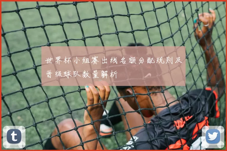 世界杯小组赛出线名额分配规则及晋级球队数量解析