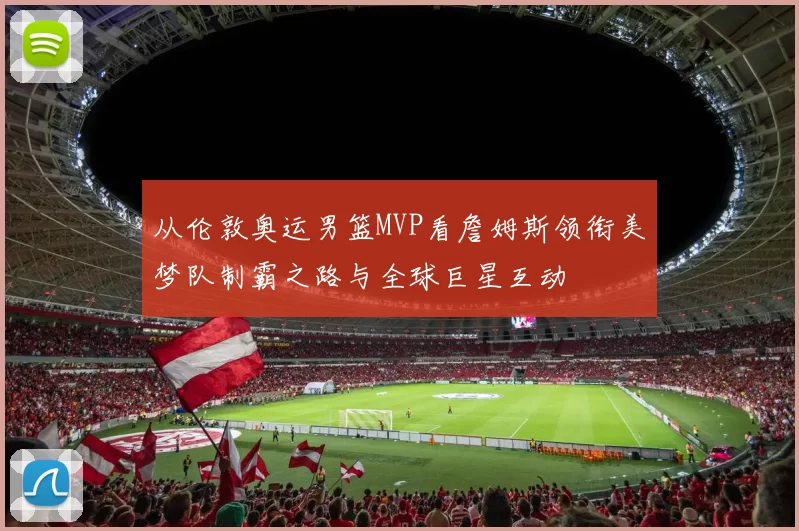 从伦敦奥运男篮MVP看詹姆斯领衔美梦队制霸之路与全球巨星互动