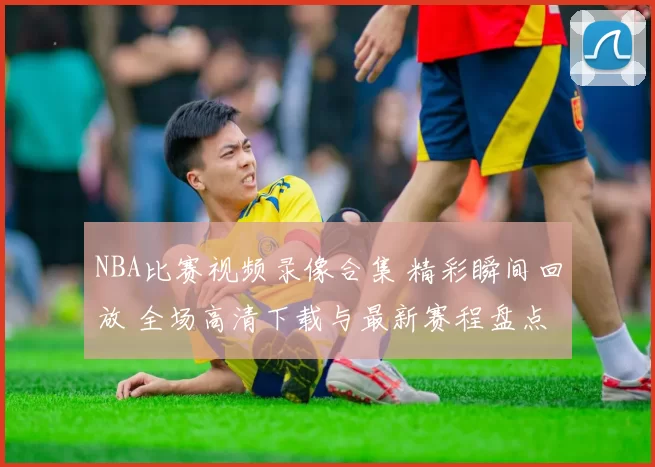 NBA比赛视频录像合集 精彩瞬间回放 全场高清下载与最新赛程盘点