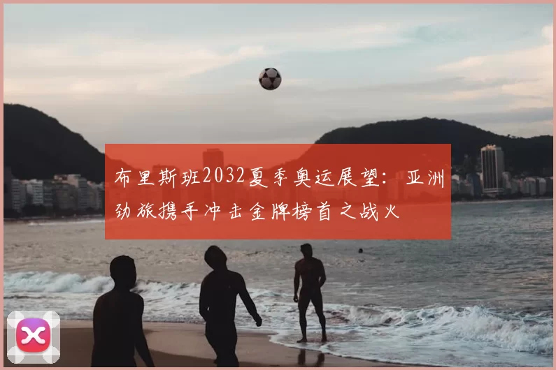 布里斯班2032夏季奥运展望：亚洲劲旅携手冲击金牌榜首之战火