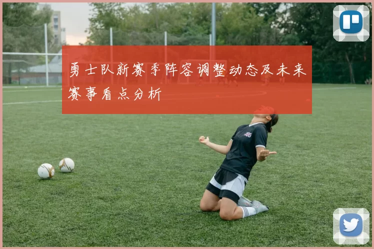 勇士队新赛季阵容调整动态及未来赛事看点分析