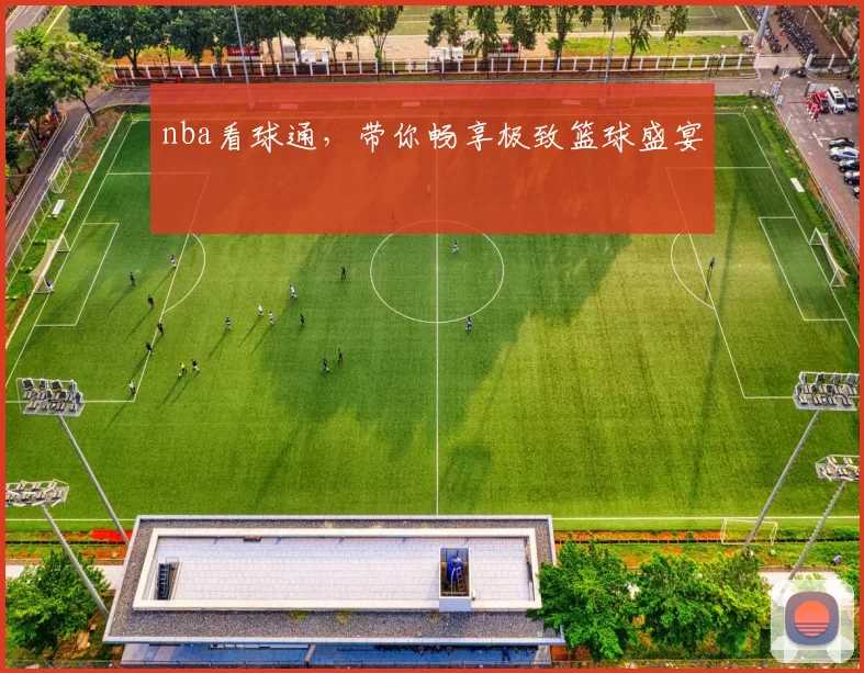 nba看球通，带你畅享极致篮球盛宴
