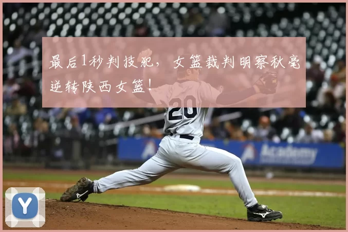 最后1秒判技犯，女篮裁判明察秋毫逆转陕西女篮！