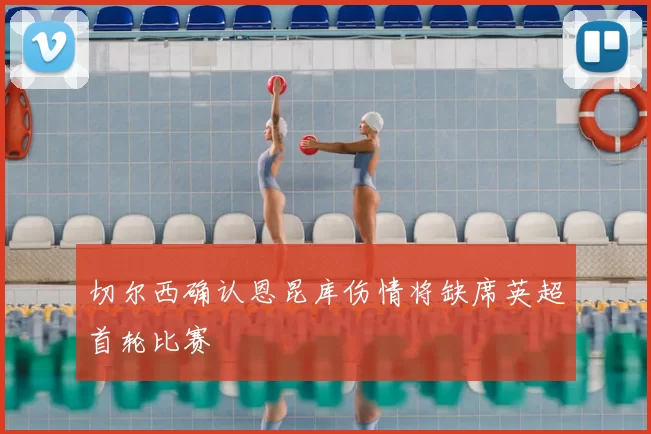 切尔西确认恩昆库伤情将缺席英超首轮比赛