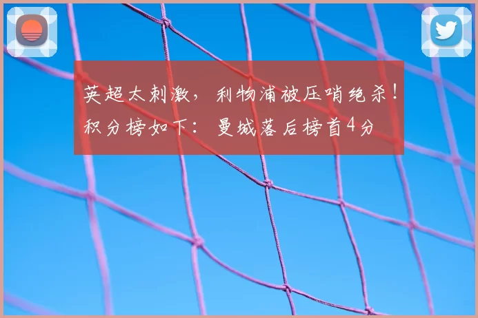 英超太刺激,利物浦被压哨绝杀!积分榜如下:曼城落后榜首4分