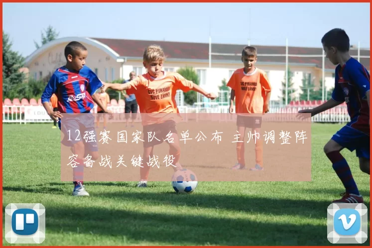 12强赛国家队名单公布 主帅调整阵容备战关键战役