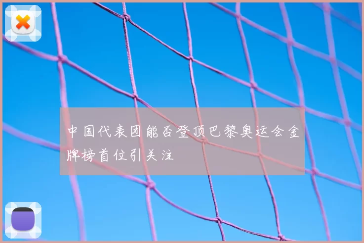 中国代表团能否登顶巴黎奥运会金牌榜首位引关注