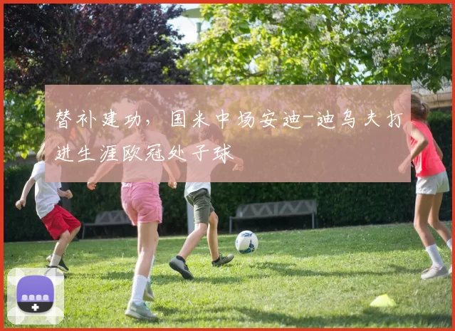 替补建功,国米中场安迪-迪乌夫打进生涯欧冠处子球