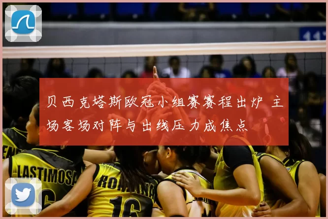 贝西克塔斯欧冠小组赛赛程出炉 主场客场对阵与出线压力成焦点