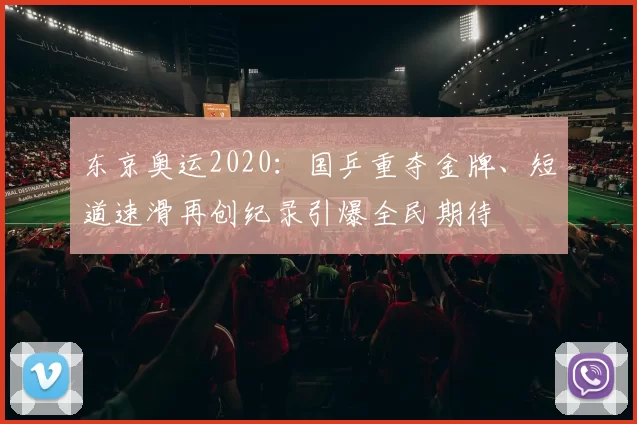 东京奥运2020：国乒重夺金牌、短道速滑再创纪录引爆全民期待