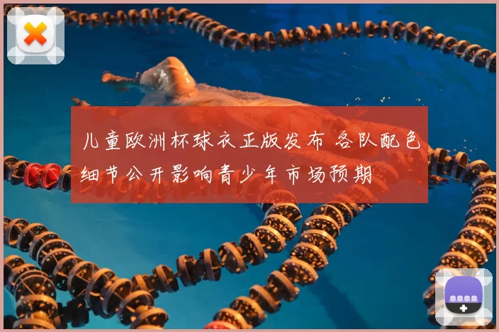 儿童欧洲杯球衣正版发布 各队配色细节公开影响青少年市场预期