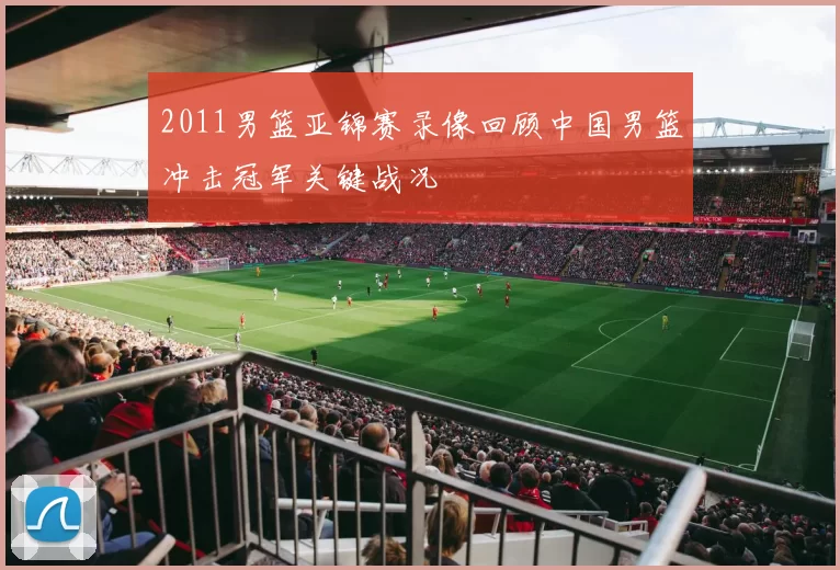 2011男篮亚锦赛录像回顾中国男篮冲击冠军关键战况