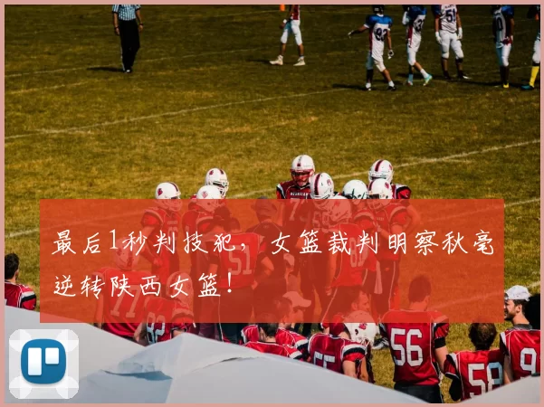 最后1秒判技犯，女篮裁判明察秋毫逆转陕西女篮！