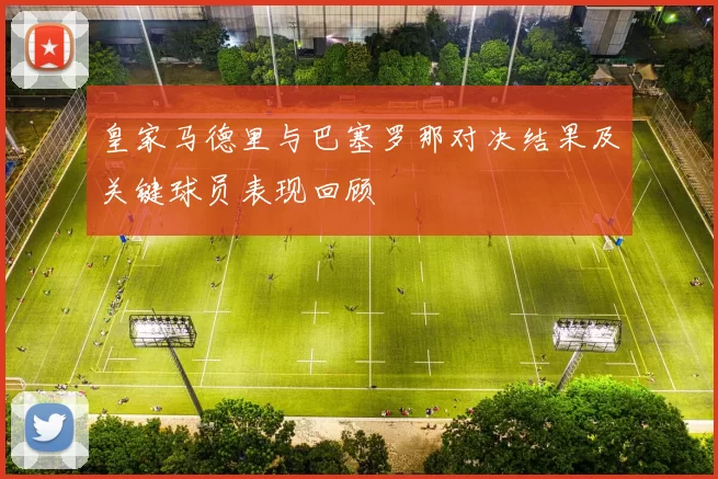 皇家马德里与巴塞罗那对决结果及关键球员表现回顾