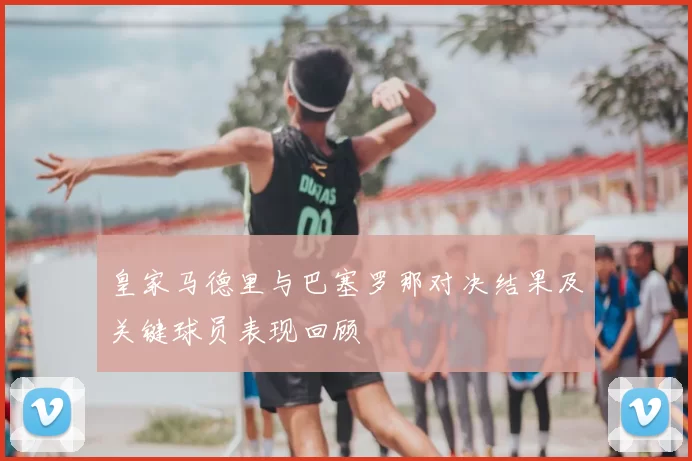 皇家马德里与巴塞罗那对决结果及关键球员表现回顾