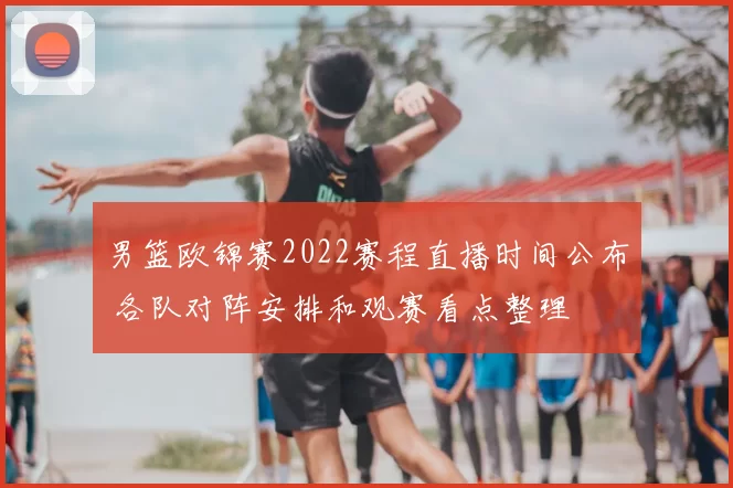 男篮欧锦赛2022赛程直播时间公布 各队对阵安排和观赛看点整理