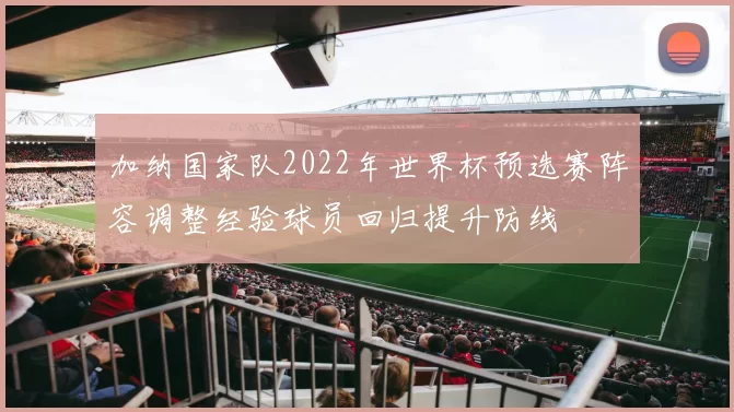 加纳国家队2022年世界杯预选赛阵容调整经验球员回归提升防线