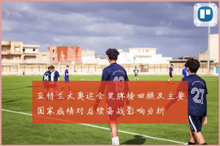 亚特兰大奥运会奖牌榜回顾及主要国家成绩对后续备战影响分析