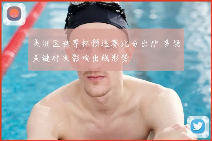 美洲区世界杯预选赛比分出炉 多场关键对决影响出线形势