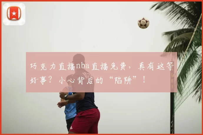 巧克力直播nba直播免费，真有这等好事？小心背后的“陷阱”！