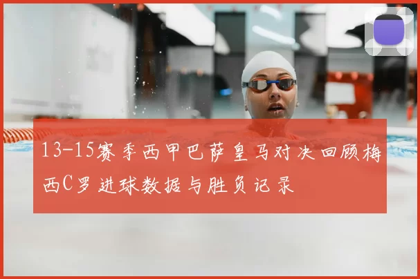 13-15赛季西甲巴萨皇马对决回顾梅西C罗进球数据与胜负记录