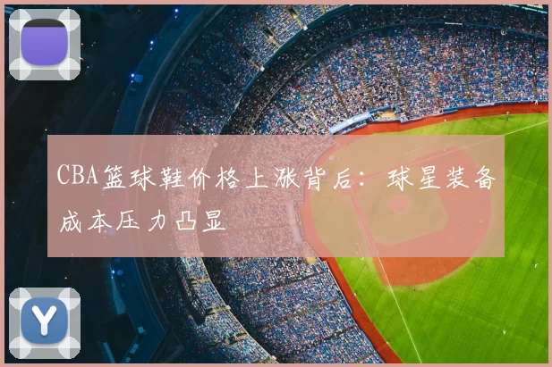 CBA篮球鞋价格上涨背后：球星装备成本压力凸显